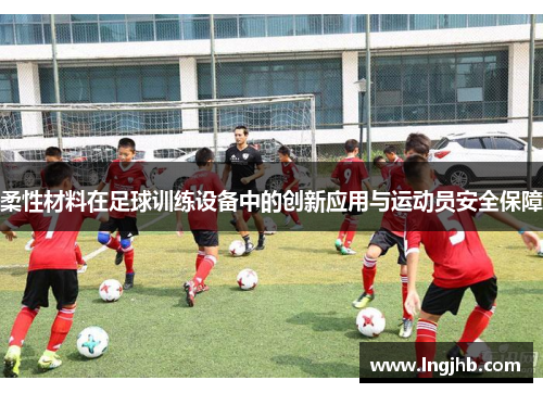 柔性材料在足球训练设备中的创新应用与运动员安全保障